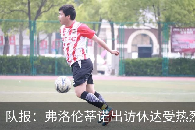 队报：弗洛伦蒂诺出访休达受热烈欢迎，但否认此行与T恤门有关